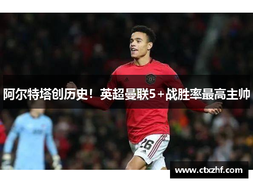 阿尔特塔创历史!英超曼联5+战胜率最高主帅 阿尔特塔创历史!英超曼联5+战胜率最高主帅