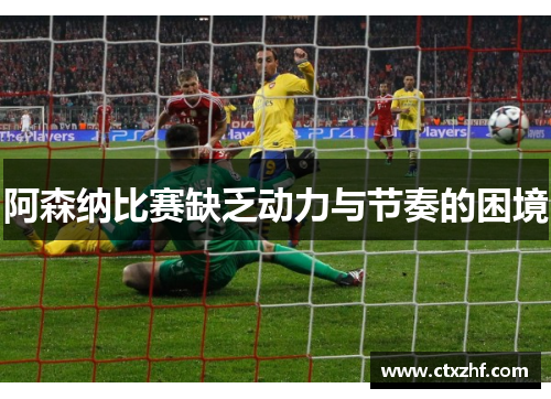 阿森纳比赛缺乏动力与节奏的困境